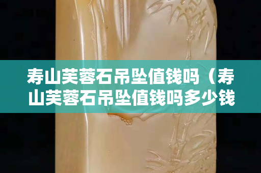 壽山芙蓉石吊墜值錢嗎（壽山芙蓉石吊墜值錢嗎多少錢）