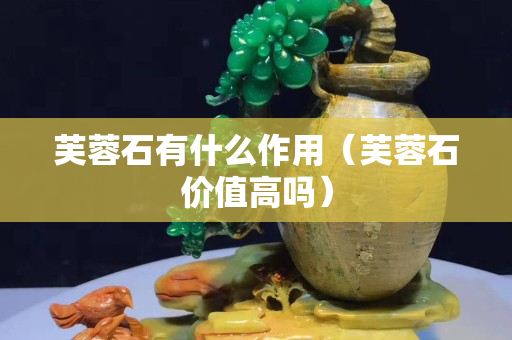 芙蓉石有什么作用（芙蓉石價值高嗎）