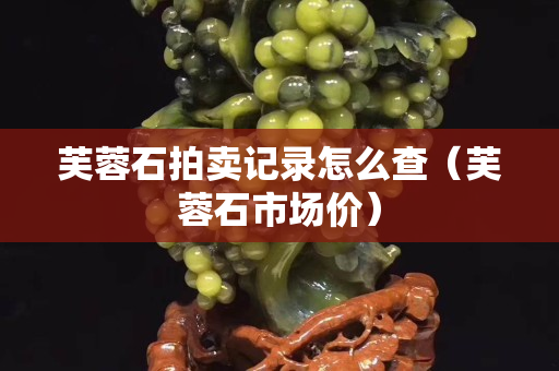 芙蓉石拍賣(mài)記錄怎么查（芙蓉石市場(chǎng)價(jià)）