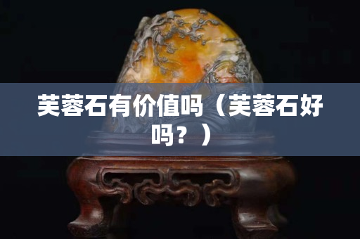 芙蓉石有價值嗎（芙蓉石好嗎？）