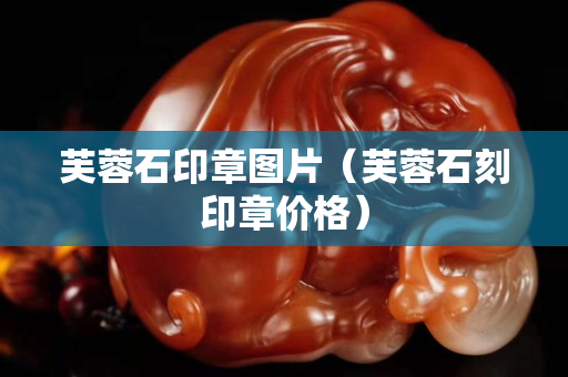 芙蓉石印章圖片（芙蓉石刻印章價格）