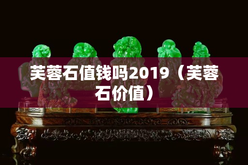 芙蓉石值錢嗎2019（芙蓉石價(jià)值）
