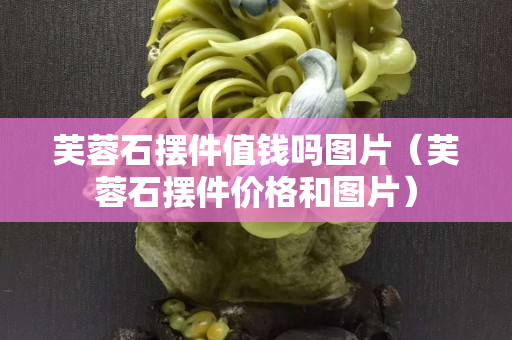 芙蓉石擺件值錢嗎圖片（芙蓉石擺件價(jià)格和圖片）