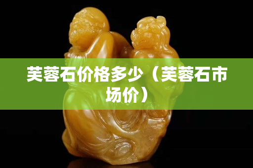 芙蓉石價格多少（芙蓉石市場價）