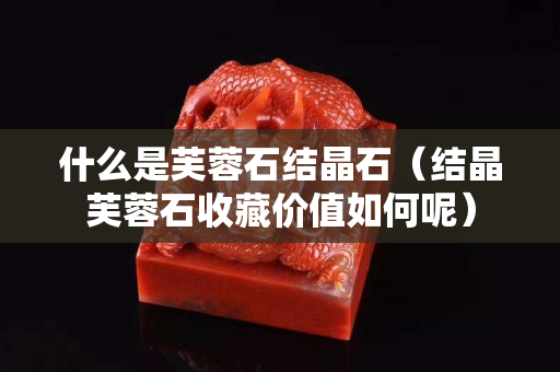 什么是芙蓉石結晶石（結晶芙蓉石收藏價值如何呢）