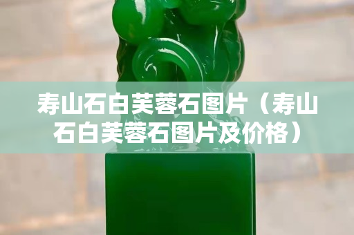 壽山石白芙蓉石圖片（壽山石白芙蓉石圖片及價格）