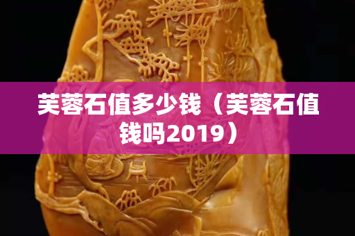 芙蓉石值多少錢（芙蓉石值錢嗎2019）