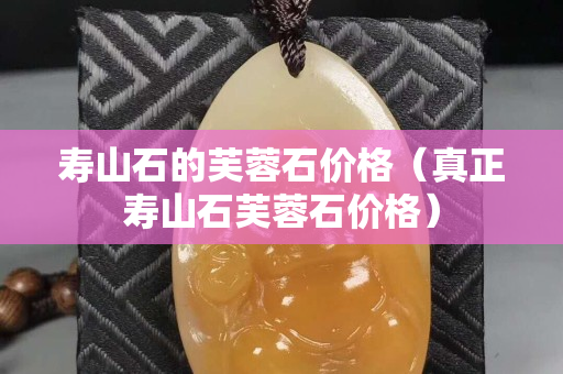 壽山石的芙蓉石價格（真正壽山石芙蓉石價格）