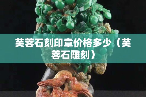 芙蓉石刻印章價格多少（芙蓉石雕刻）