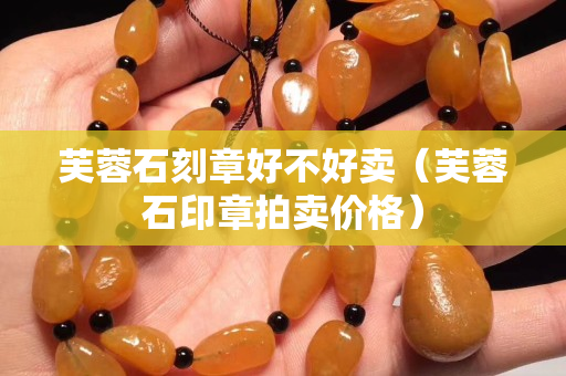 芙蓉石刻章好不好賣（芙蓉石印章拍賣價格）