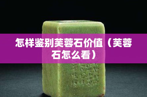 怎樣鑒別芙蓉石價值（芙蓉石怎么看）