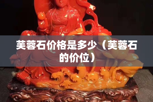 芙蓉石價格是多少（芙蓉石的價位）