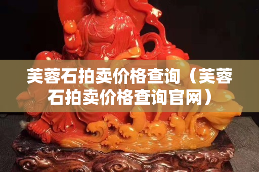 芙蓉石拍賣價(jià)格查詢（芙蓉石拍賣價(jià)格查詢官網(wǎng)）