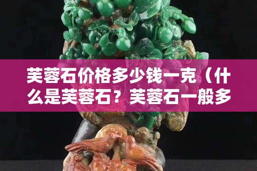 芙蓉石價格多少錢一克（什么是芙蓉石？芙蓉石一般多少錢一克）
