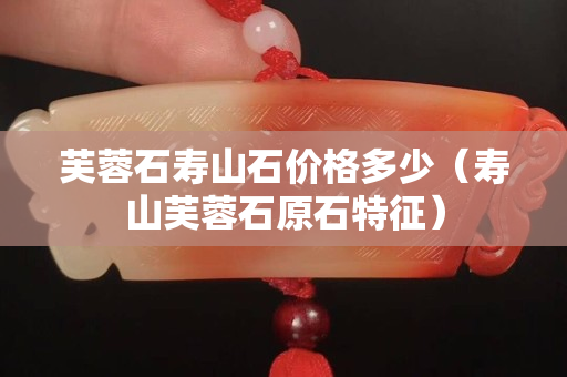 芙蓉石壽山石價格多少（壽山芙蓉石原石特征）