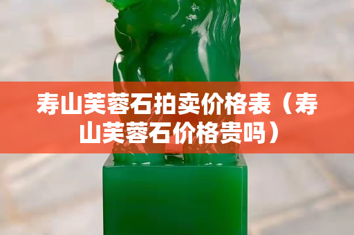 壽山芙蓉石拍賣價格表（壽山芙蓉石價格貴嗎）
