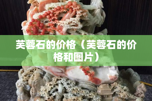 芙蓉石的價格（芙蓉石的價格和圖片）