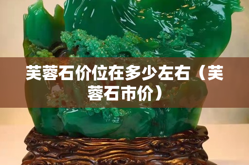 芙蓉石價位在多少左右（芙蓉石市價）