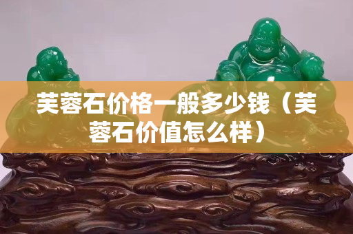芙蓉石價格一般多少錢（芙蓉石價值怎么樣）