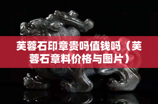 芙蓉石印章貴嗎值錢嗎（芙蓉石章料價格與圖片）