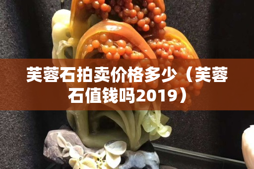 芙蓉石拍賣價格多少（芙蓉石值錢嗎2019）