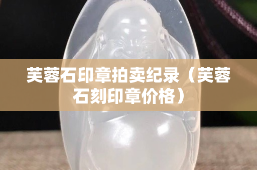 芙蓉石印章拍賣紀錄（芙蓉石刻印章價格）