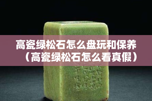 高瓷綠松石怎么盤玩和保養(yǎng)（高瓷綠松石怎么看真假）