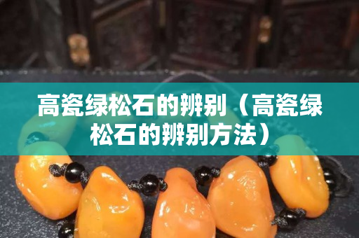 高瓷綠松石的辨別（高瓷綠松石的辨別方法）