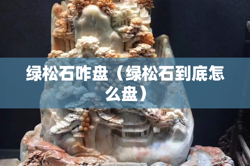 綠松石咋盤（綠松石到底怎么盤）