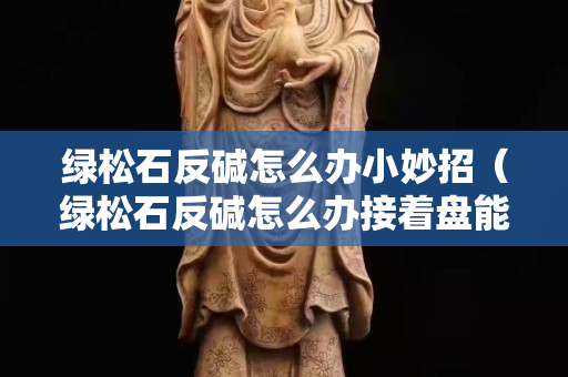 綠松石反堿怎么辦小妙招（綠松石反堿怎么辦接著盤能好嗎）
