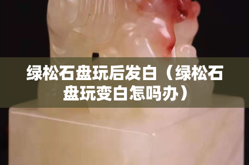 綠松石盤玩后發白（綠松石盤玩變白怎嗎辦）