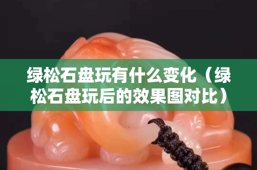 綠松石盤玩有什么變化（綠松石盤玩后的效果圖對比）