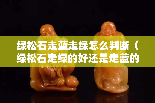 綠松石走藍走綠怎么判斷（綠松石走綠的好還是走藍的好）