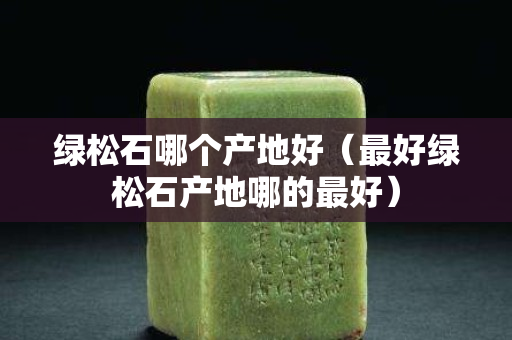 綠松石哪個(gè)產(chǎn)地好（最好綠松石產(chǎn)地哪的最好）