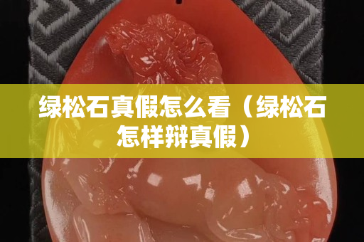 綠松石真假怎么看（綠松石怎樣辯真假）