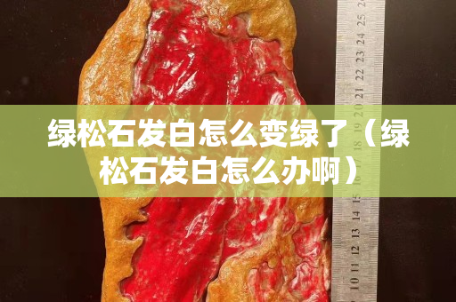 綠松石發(fā)白怎么變綠了（綠松石發(fā)白怎么辦啊）