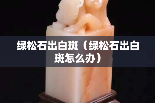 綠松石出白斑（綠松石出白斑怎么辦）
