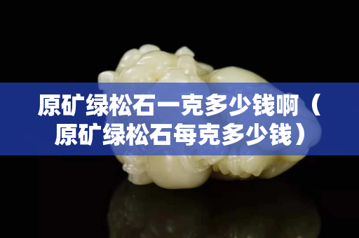 原礦綠松石一克多少錢啊（原礦綠松石每克多少錢）