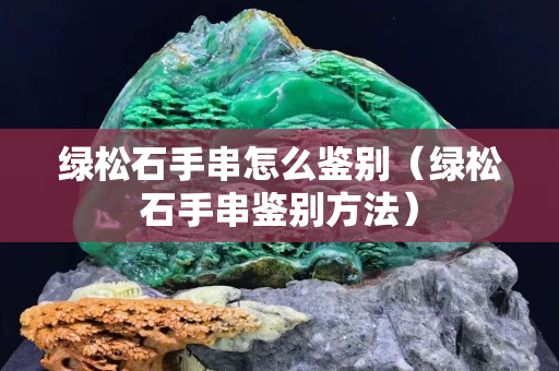 綠松石手串怎么鑒別（綠松石手串鑒別方法）