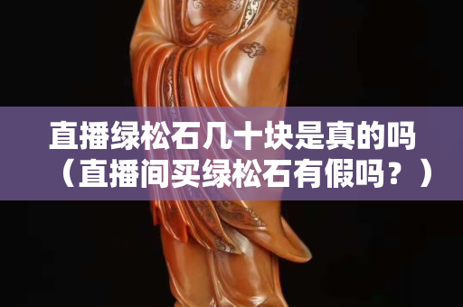 直播綠松石幾十塊是真的嗎（直播間買綠松石有假嗎？）