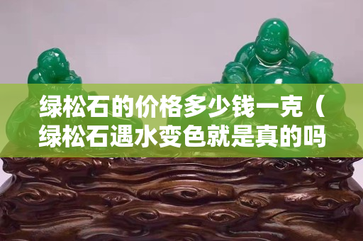綠松石的價格多少錢一克（綠松石遇水變色就是真的嗎）