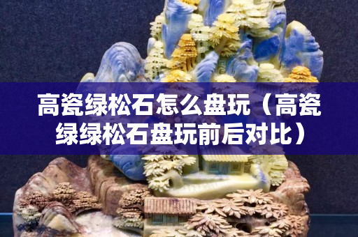 高瓷綠松石怎么盤玩（高瓷綠綠松石盤玩前后對比）