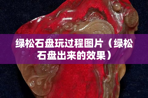 綠松石盤玩過程圖片（綠松石盤出來的效果）
