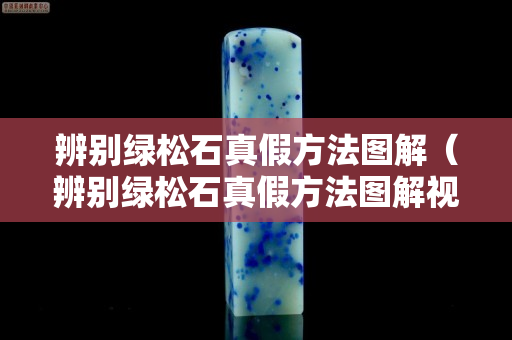 辨別綠松石真假方法圖解（辨別綠松石真假方法圖解視頻）