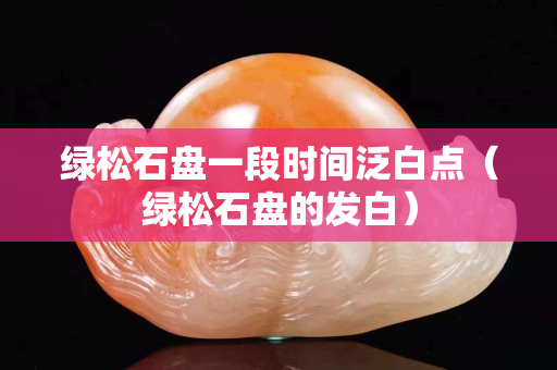 綠松石盤一段時(shí)間泛白點(diǎn)（綠松石盤的發(fā)白）