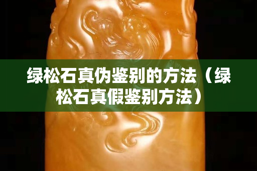 綠松石真偽鑒別的方法（綠松石真假鑒別方法）