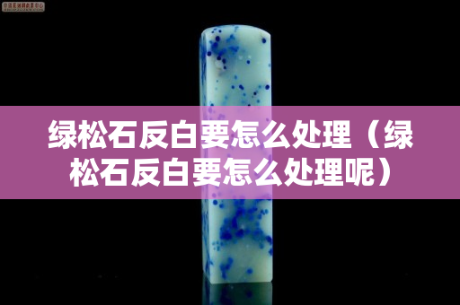 綠松石反白要怎么處理（綠松石反白要怎么處理呢）