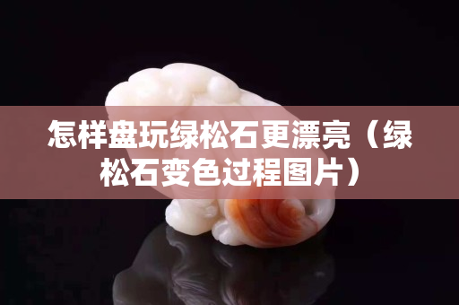 怎樣盤玩綠松石更漂亮（綠松石變色過程圖片）