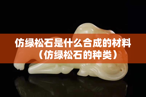 仿綠松石是什么合成的材料（仿綠松石的種類）