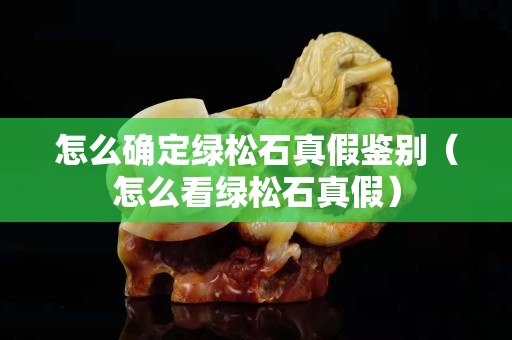 怎么確定綠松石真假鑒別（怎么看綠松石真假）
